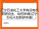 辽宁石油化工大学有没有在职研究生，如何申请(辽宁石化大在职研申请)