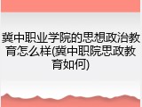 冀中职业学院的思想政治教育怎么样(冀中职院思政教育如何)