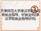 天津师范大学津沽学院有没有就业指导，好就业吗(津沽学院就业指导好吗)