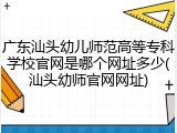 广东汕头幼儿师范高等专科学校官网是哪个网址多少(汕头幼师官网网址)