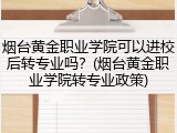 烟台黄金职业学院可以进校后转专业吗？(烟台黄金职业学院转专业政策)