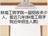 蚌埠工商学院一届招收多少人，最近几年(蚌埠工商学院近年招生人数)