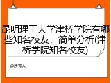 昆明理工大学津桥学院有哪些知名校友，简单分析(津桥学院知名校友)