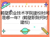 鹤壁职业技术学院建校时间是哪一年？(鹤壁职院何时建校)