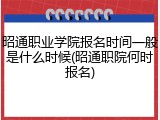 昭通职业学院报名时间一般是什么时候(昭通职院何时报名)