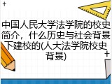 中国人民大学法学院的校史简介，什么历史与社会背景下建校的(人大法学院校史背景)