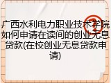 广西水利电力职业技术学院如何申请在读间的创业无息贷款(在校创业无息贷款申请)