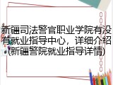 新疆司法警官职业学院有没有就业指导中心，详细介绍(新疆警院就业指导详情)