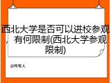 西北大学是否可以进校参观，有何限制(西北大学参观限制)