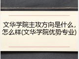 文华学院主攻方向是什么，怎么样(文华学院优势专业)
