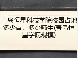 青岛恒星科技学院校园占地多少亩，多少师生(青岛恒星学院规模)