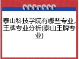 泰山科技学院有哪些专业，王牌专业分析(泰山王牌专业)