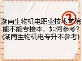 湖南生物机电职业技术学院能不能专接本，如何参考？(湖南生物机电专升本参考)