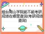 烟台南山学院能不能考研，成绩在哪里查询(考研成绩查询)