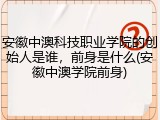 安徽中澳科技职业学院的创始人是谁，前身是什么(安徽中澳学院前身)