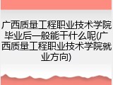 广西质量工程职业技术学院毕业后一般能干什么呢(广西质量工程职业技术学院就业方向)