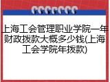 上海工会管理职业学院一年财政拨款大概多少钱(上海工会学院年拨款)