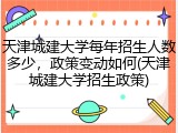 天津城建大学每年招生人数多少，政策变动如何(天津城建大学招生政策)