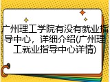 广州理工学院有没有就业指导中心，详细介绍(广州理工就业指导中心详情)