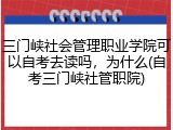 三门峡社会管理职业学院可以自考去读吗，为什么(自考三门峡社管职院)