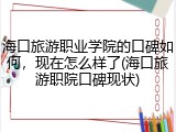 海口旅游职业学院的口碑如何，现在怎么样了(海口旅游职院口碑现状)
