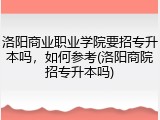 洛阳商业职业学院要招专升本吗，如何参考(洛阳商院招专升本吗)