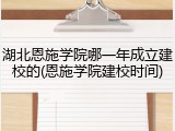 湖北恩施学院哪一年成立建校的(恩施学院建校时间)