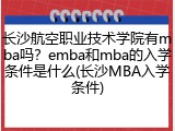 长沙航空职业技术学院有mba吗？emba和mba的入学条件是什么(长沙MBA入学条件)