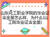 山东化工职业学院的毕业证含金量怎么样，为什么(山工院毕业证含金量)