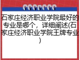 石家庄经济职业学院最好的专业是哪个，详细阐述(石家庄经济职业学院王牌专业)
