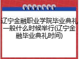 辽宁金融职业学院毕业典礼一般什么时候举行(辽宁金融毕业典礼时间)