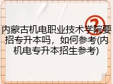 内蒙古机电职业技术学院要招专升本吗，如何参考(内机电专升本招生参考)