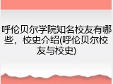 呼伦贝尔学院知名校友有哪些，校史介绍(呼伦贝尔校友与校史)