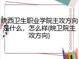 皖西卫生职业学院主攻方向是什么，怎么样(皖卫院主攻方向)