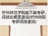 忻州师范学院能不能考研，成绩在哪里查询(忻州师院考研成绩查询)