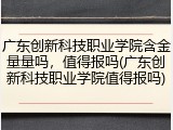 广东创新科技职业学院含金量量吗，值得报吗(广东创新科技职业学院值得报吗)