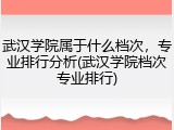 武汉学院属于什么档次，专业排行分析(武汉学院档次专业排行)