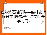 哈尔滨石油学院一般什么时候开学(哈尔滨石油学院开学时间)