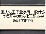 重庆化工职业学院一般什么时候开学(重庆化工职业学院开学时间)