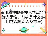 唐山科技职业技术学院的创始人是谁，前身是什么(唐山学院创始人及前身)