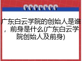 广东白云学院的创始人是谁，前身是什么(广东白云学院创始人及前身)