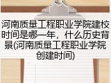 河南质量工程职业学院建校时间是哪一年，什么历史背景(河南质量工程职业学院创建时间)