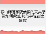 鞍山师范学院就读的真实感觉如何(鞍山师范学院就读体验)