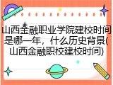 山西金融职业学院建校时间是哪一年，什么历史背景(山西金融职校建校时间)