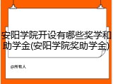 安阳学院开设有哪些奖学和助学金(安阳学院奖助学金)