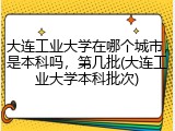 大连工业大学在哪个城市，是本科吗，第几批(大连工业大学本科批次)