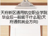 天府新区通用航空职业学院毕业后一般能干什么呢(天府通航就业方向)