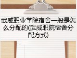 武威职业学院宿舍一般是怎么分配的(武威职院宿舍分配方式)