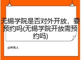 无锡学院是否对外开放，要预约吗(无锡学院开放需预约吗)