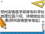郑州澍青医学高等专科学校地理位置介绍，详细地址在哪(郑州澍青医专地址)
